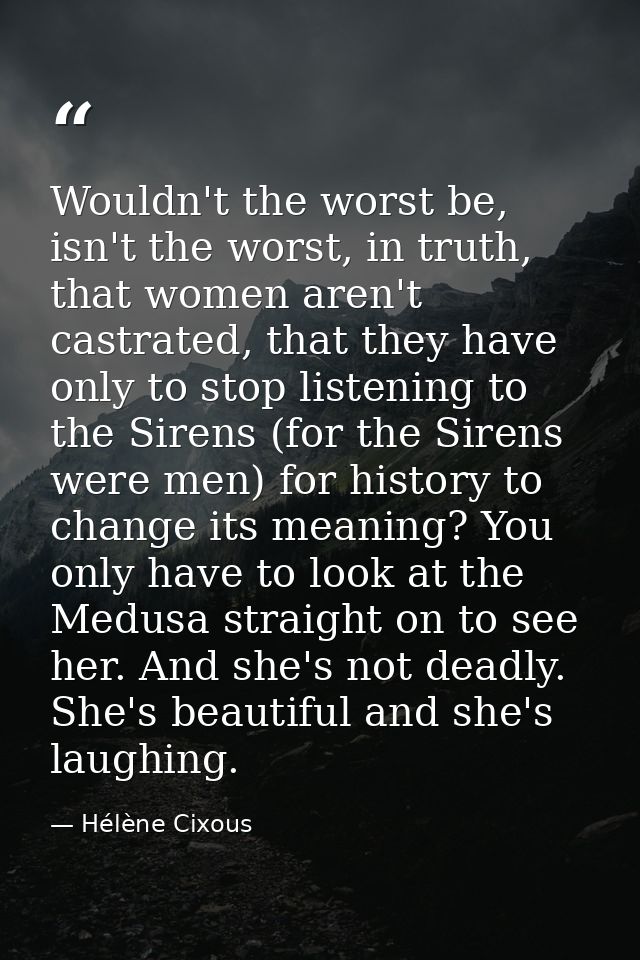 Wouldn't the worst be, isn't the worst, in truth, that women aren't castrated, that they have only to stop listening to  — Hélène Cixous