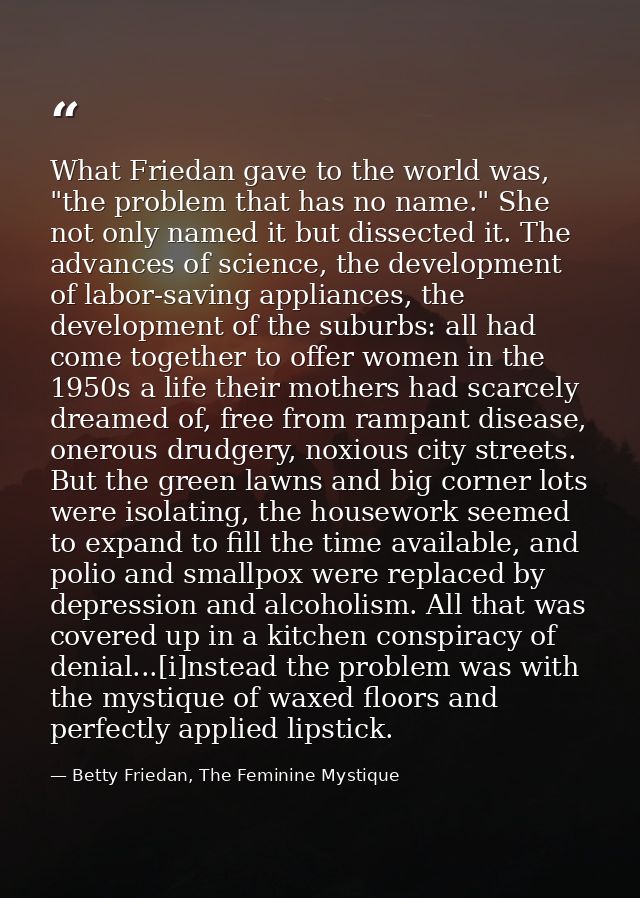What Friedan gave to the world was, "the problem that has no name." She not only named it but dissected it. The advances — Betty Friedan, The Feminine Mystique