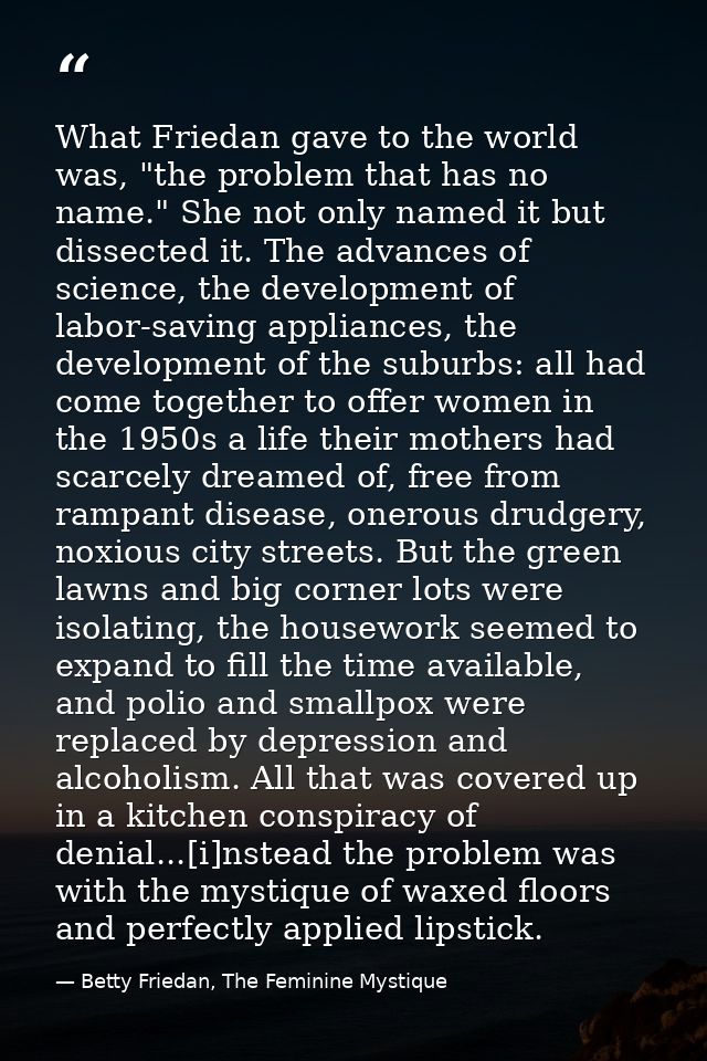 What Friedan gave to the world was, "the problem that has no name." She not only named it but dissected it. The advances — Betty Friedan, The Feminine Mystique