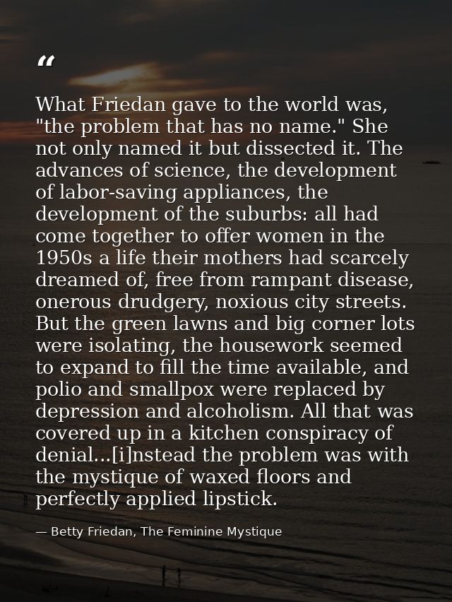 What Friedan gave to the world was, "the problem that has no name." She not only named it but dissected it. The advances — Betty Friedan, The Feminine Mystique