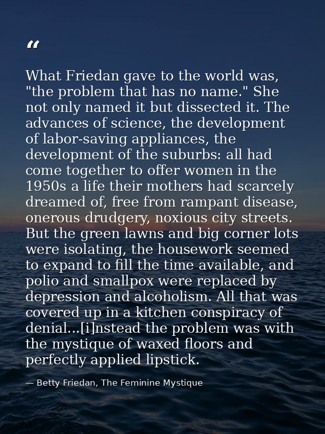 What Friedan gave to the world was, "the problem that has no name." She not only named it but dissected it. The advances — Betty Friedan, The Feminine Mystique