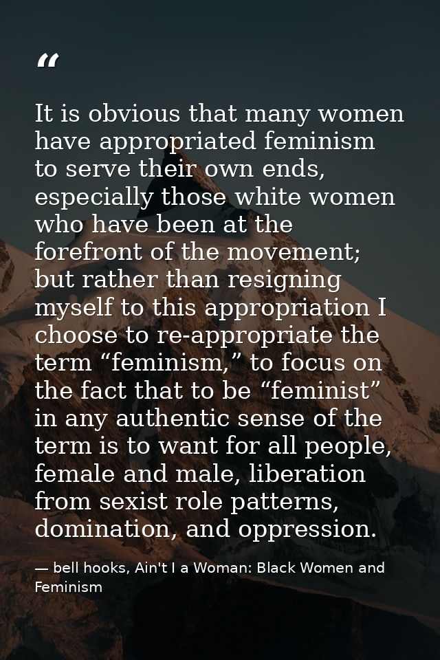 It is obvious that many women have appropriated feminism to serve their own ends, especially those white women who have  — bell hooks, Ain't I a Woman: Black Women and Feminism