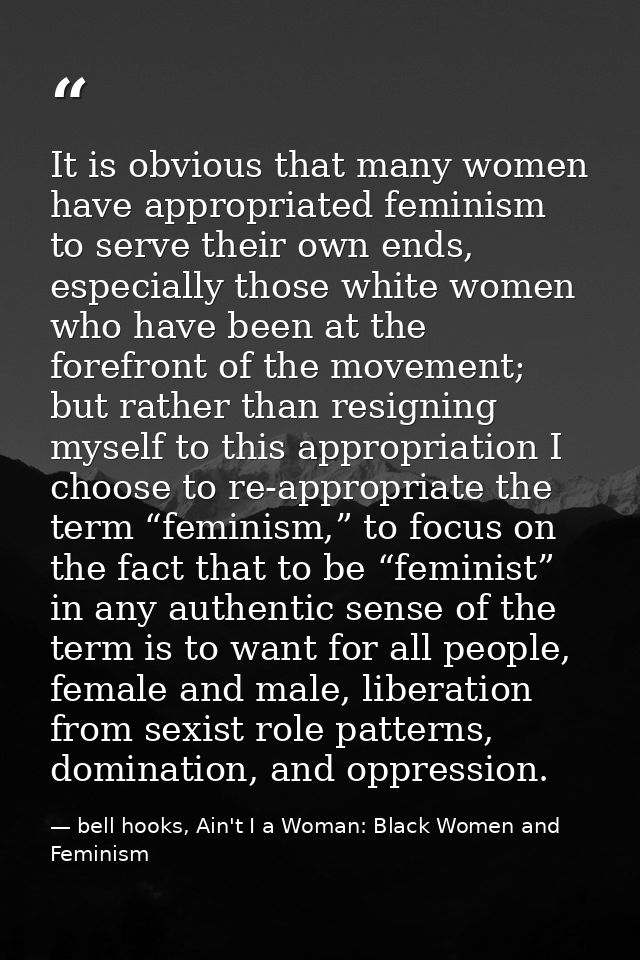 It is obvious that many women have appropriated feminism to serve their own ends, especially those white women who have  — bell hooks, Ain't I a Woman: Black Women and Feminism
