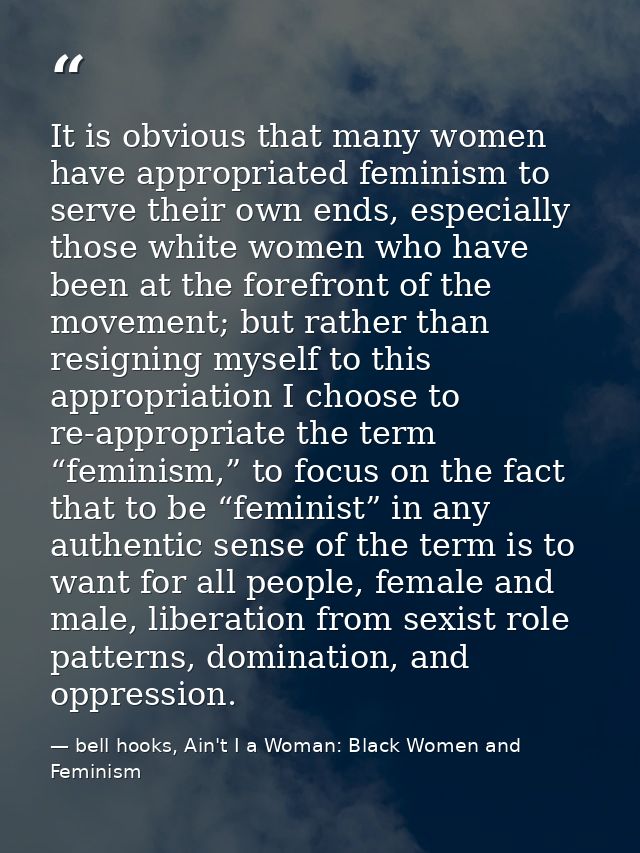 It is obvious that many women have appropriated feminism to serve their own ends, especially those white women who have  — bell hooks, Ain't I a Woman: Black Women and Feminism