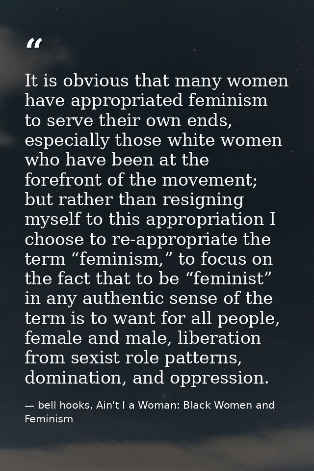 It is obvious that many women have appropriated feminism to serve their own ends, especially those white women who have  — bell hooks, Ain't I a Woman: Black Women and Feminism