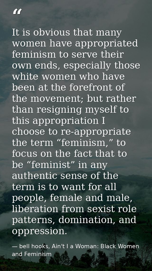It is obvious that many women have appropriated feminism to serve their own ends, especially those white women who have  — bell hooks, Ain't I a Woman: Black Women and Feminism