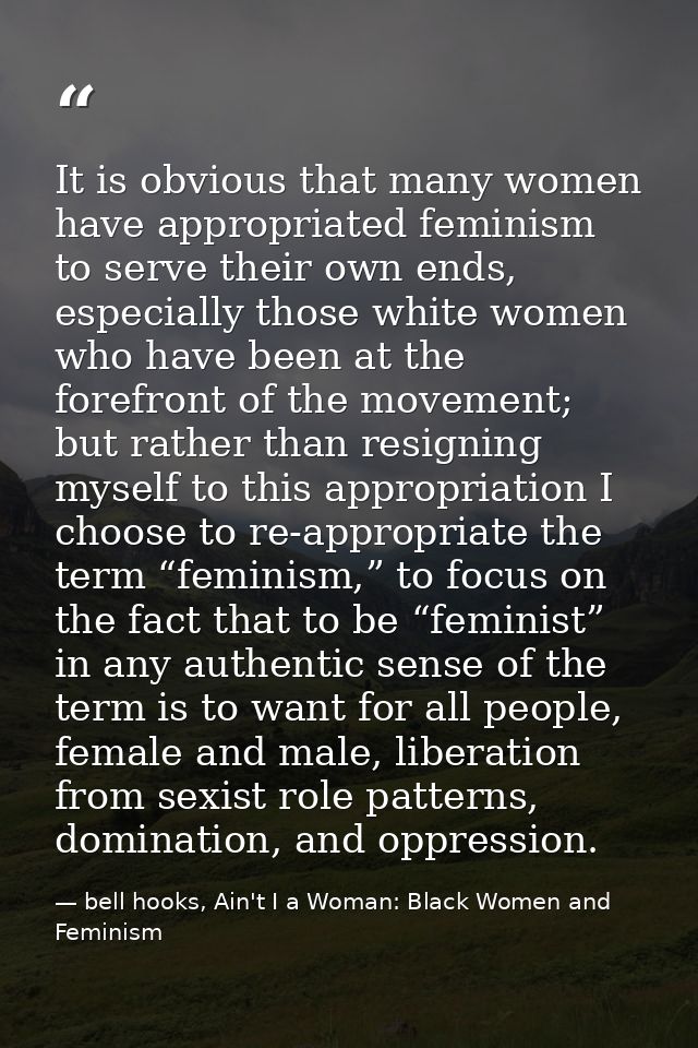 It is obvious that many women have appropriated feminism to serve their own ends, especially those white women who have  — bell hooks, Ain't I a Woman: Black Women and Feminism