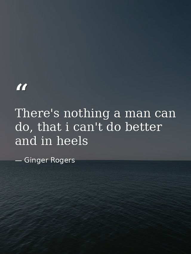 There's nothing a man can do, that i can't do better and in heels — Ginger Rogers