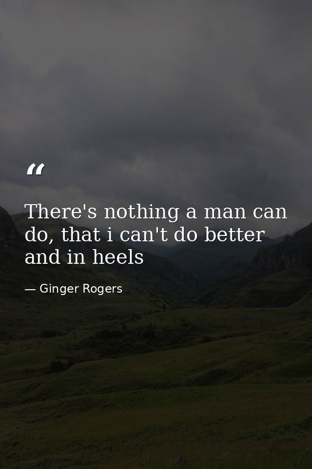 There's nothing a man can do, that i can't do better and in heels — Ginger Rogers