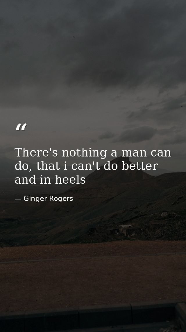 There's nothing a man can do, that i can't do better and in heels — Ginger Rogers