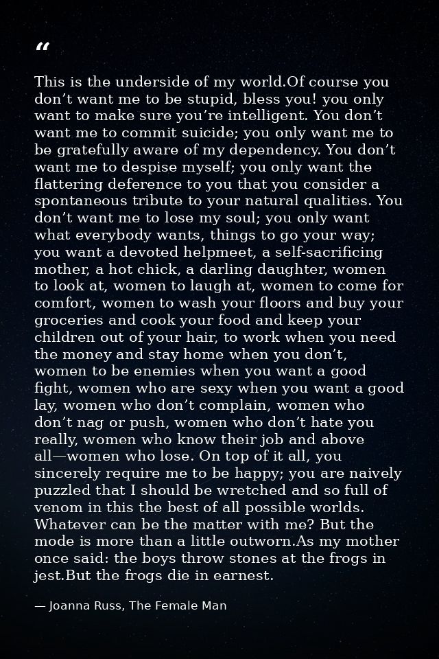 This is the underside of my world.Of course you don’t want me to be stupid, bless you! you only want to make sure you’re — Joanna Russ, The Female Man