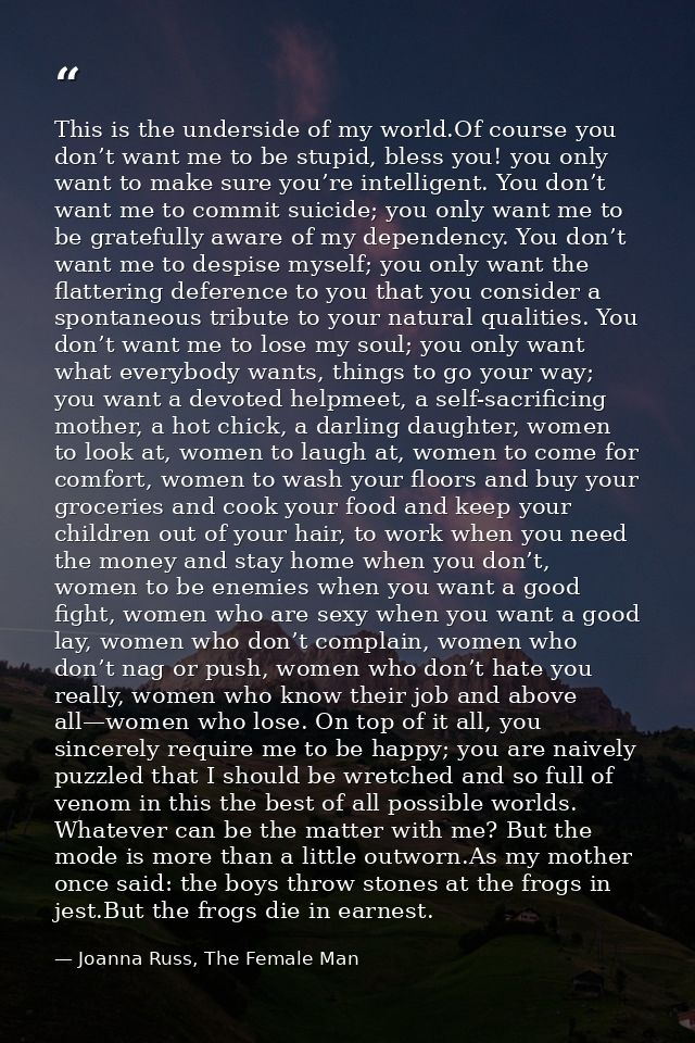 This is the underside of my world.Of course you don’t want me to be stupid, bless you! you only want to make sure you’re — Joanna Russ, The Female Man