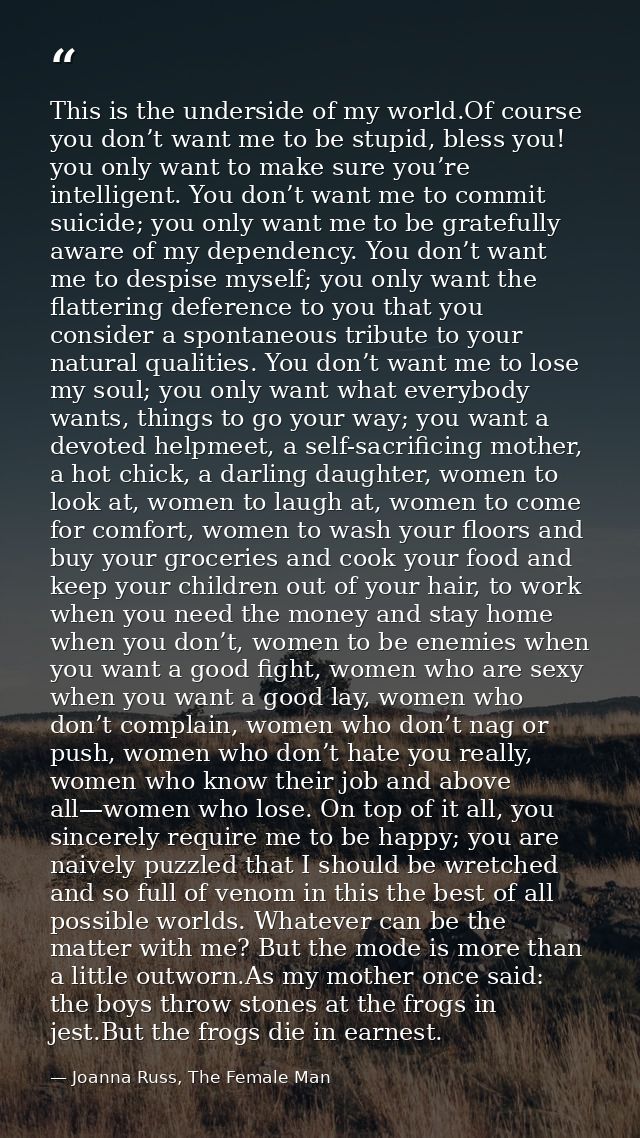 This is the underside of my world.Of course you don’t want me to be stupid, bless you! you only want to make sure you’re — Joanna Russ, The Female Man