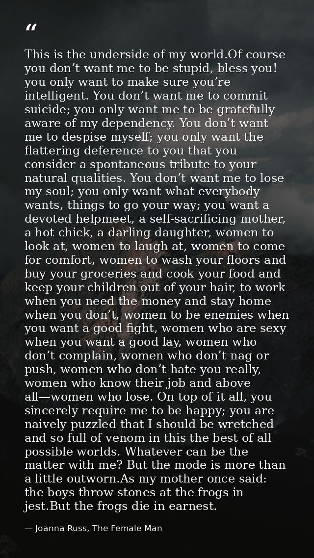 This is the underside of my world.Of course you don’t want me to be stupid, bless you! you only want to make sure you’re — Joanna Russ, The Female Man