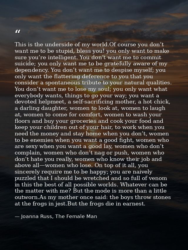 This is the underside of my world.Of course you don’t want me to be stupid, bless you! you only want to make sure you’re — Joanna Russ, The Female Man