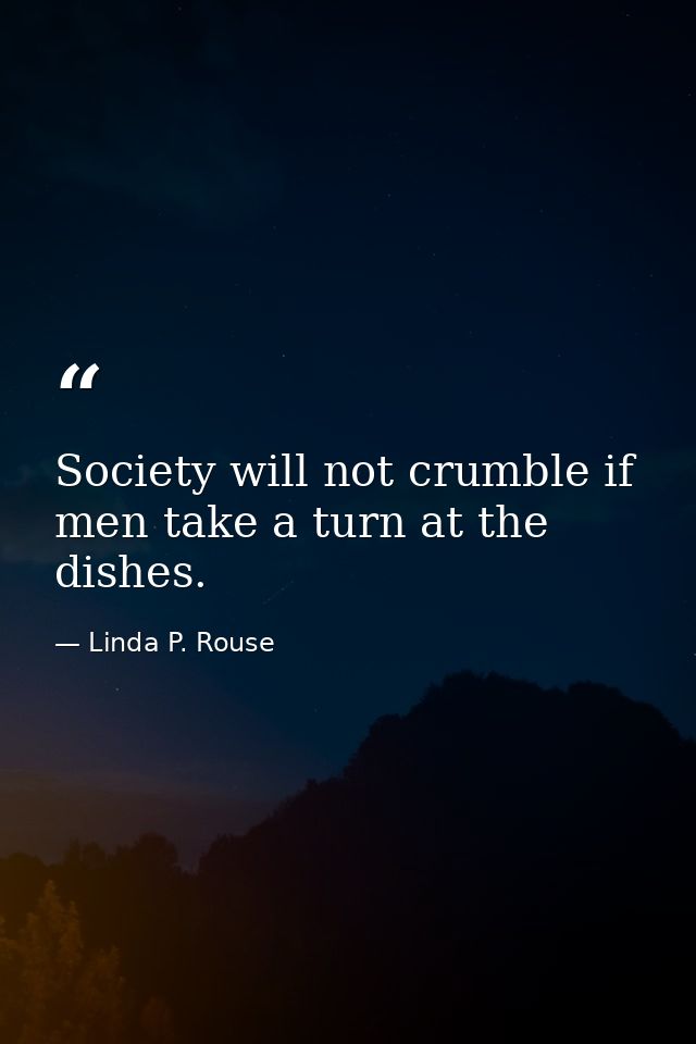 Society will not crumble if men take a turn at the dishes. — Linda P. Rouse
