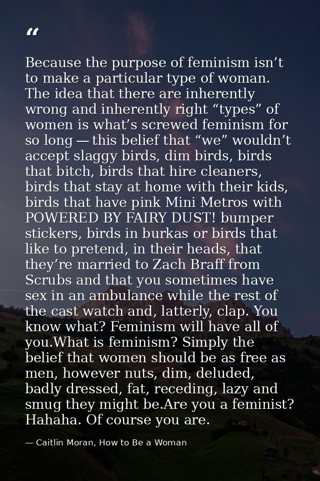 Because the purpose of feminism isn’t to make a particular type of woman. The idea that there are inherently wrong and i — Caitlin Moran, How to Be a Woman