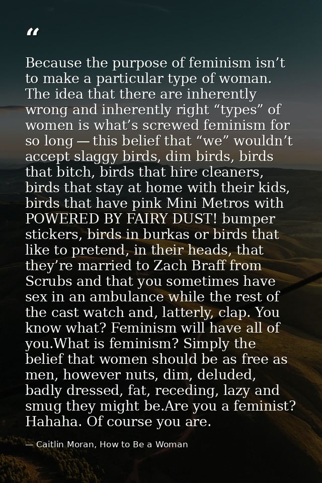 Because the purpose of feminism isn’t to make a particular type of woman. The idea that there are inherently wrong and i — Caitlin Moran, How to Be a Woman