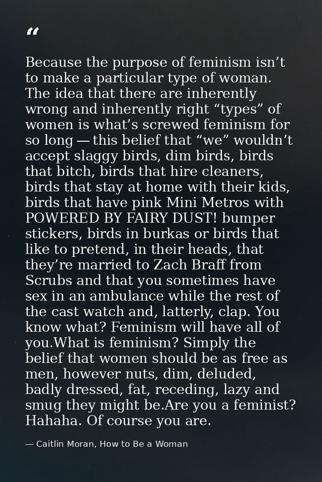 Because the purpose of feminism isn’t to make a particular type of woman. The idea that there are inherently wrong and i — Caitlin Moran, How to Be a Woman