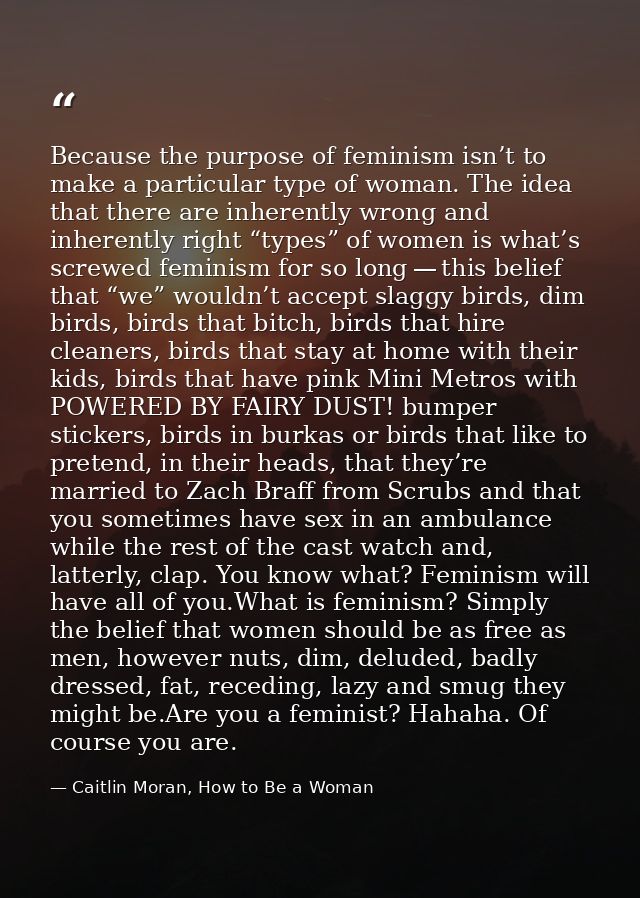 Because the purpose of feminism isn’t to make a particular type of woman. The idea that there are inherently wrong and i — Caitlin Moran, How to Be a Woman