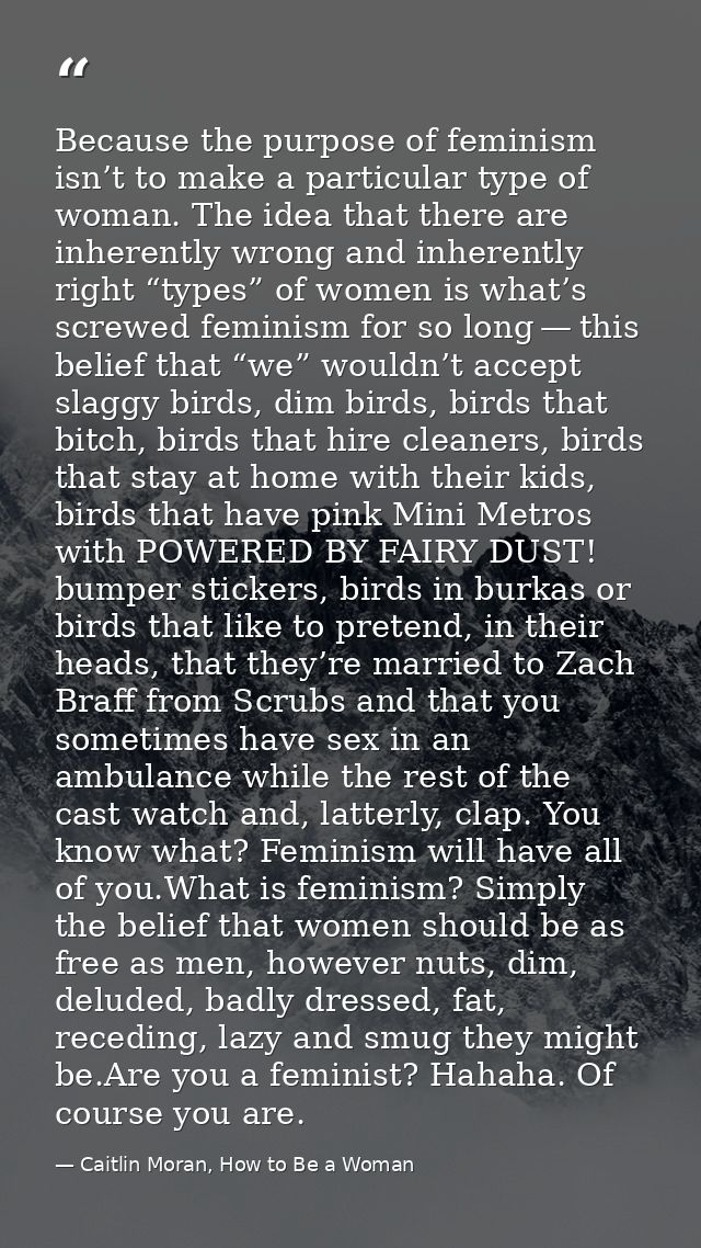 Because the purpose of feminism isn’t to make a particular type of woman. The idea that there are inherently wrong and i — Caitlin Moran, How to Be a Woman