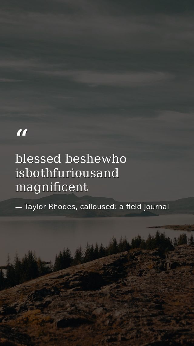 blessed beshewho isbothfuriousand magnificent — Taylor Rhodes, calloused: a field journal