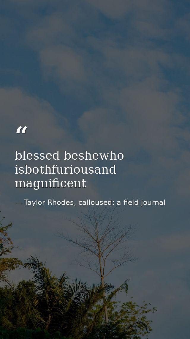 blessed beshewho isbothfuriousand magnificent — Taylor Rhodes, calloused: a field journal
