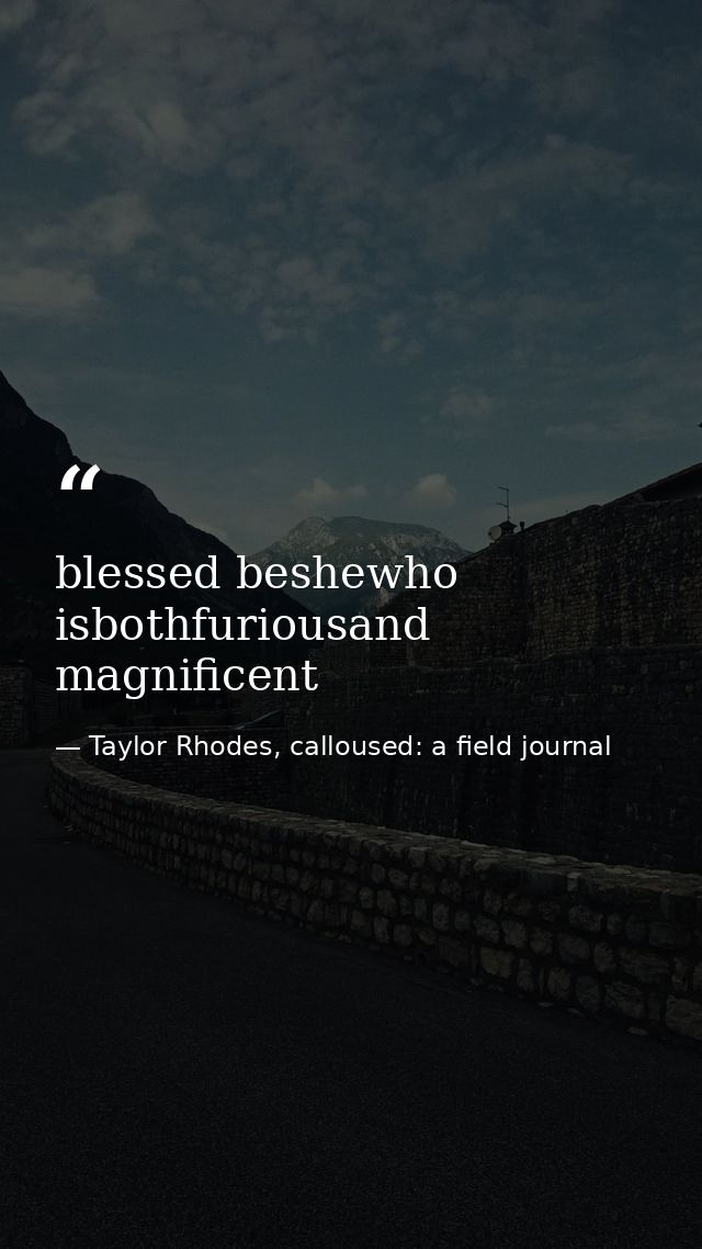 blessed beshewho isbothfuriousand magnificent — Taylor Rhodes, calloused: a field journal
