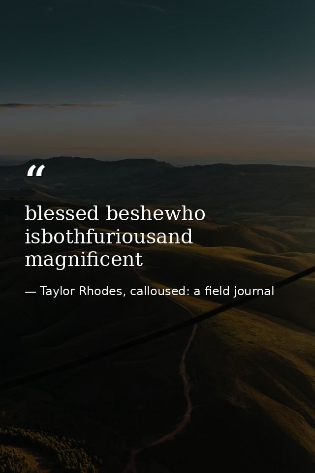 blessed beshewho isbothfuriousand magnificent — Taylor Rhodes, calloused: a field journal