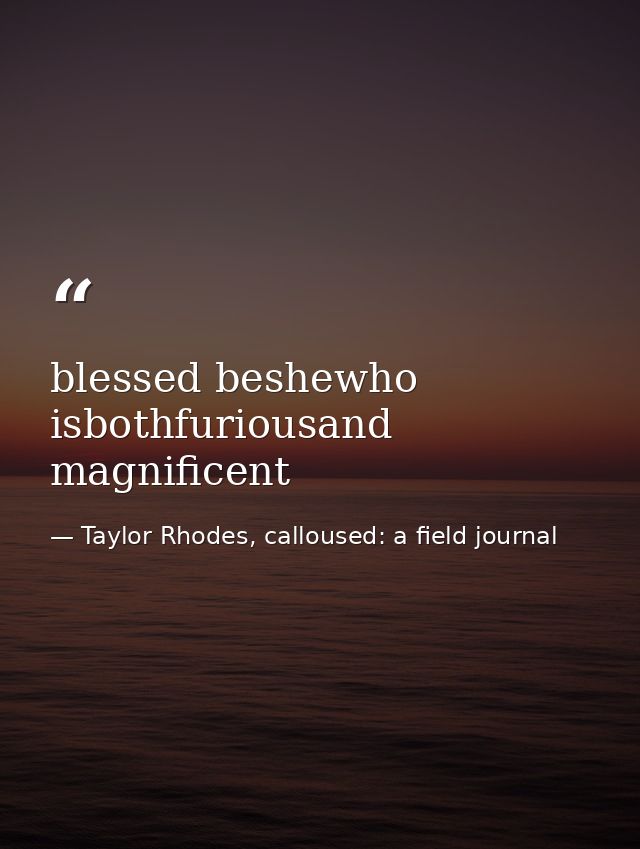 blessed beshewho isbothfuriousand magnificent — Taylor Rhodes, calloused: a field journal