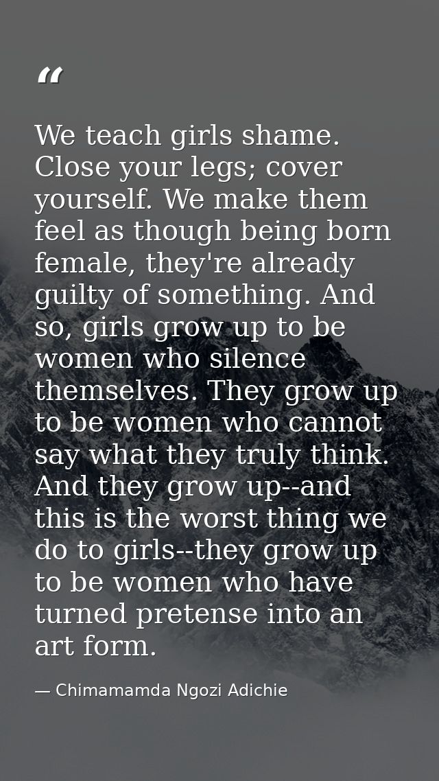 We teach girls shame. Close your legs; cover yourself. We make them feel as though being born female, they're already gu — Chimamamda Ngozi Adichie