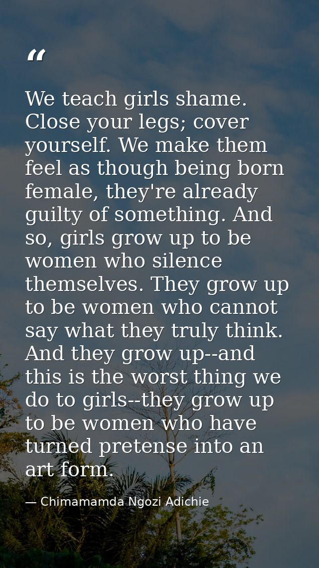 We teach girls shame. Close your legs; cover yourself. We make them feel as though being born female, they're already gu — Chimamamda Ngozi Adichie