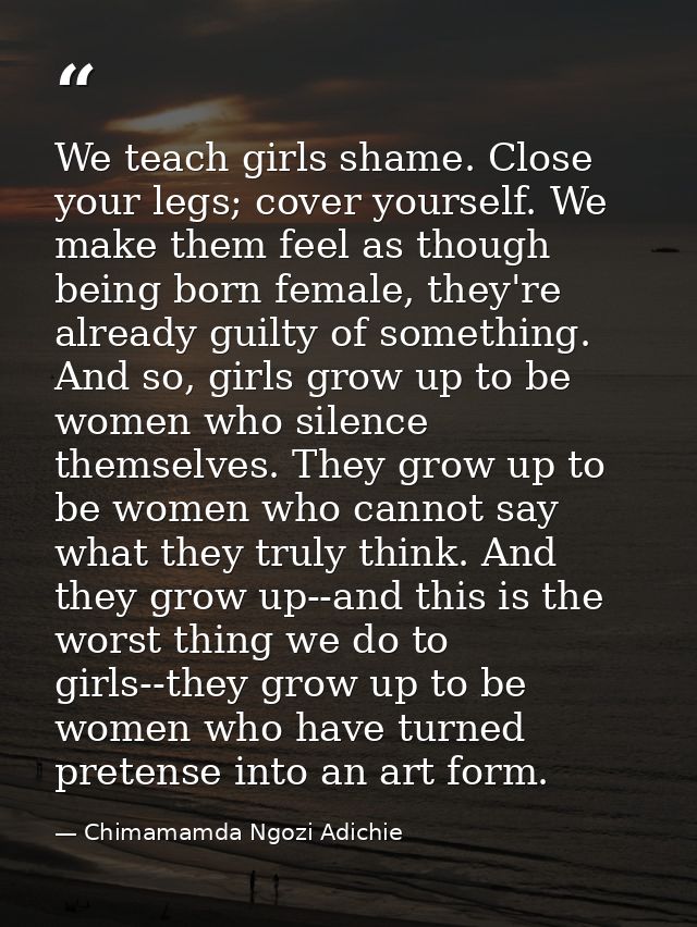 We teach girls shame. Close your legs; cover yourself. We make them feel as though being born female, they're already gu — Chimamamda Ngozi Adichie