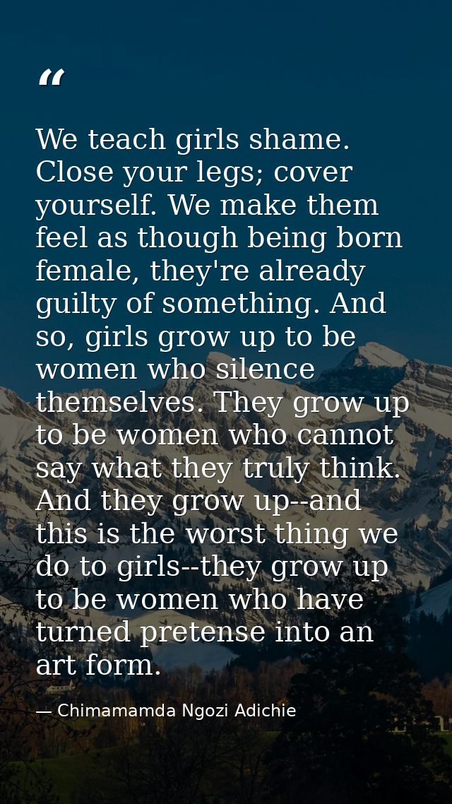 We teach girls shame. Close your legs; cover yourself. We make them feel as though being born female, they're already gu — Chimamamda Ngozi Adichie