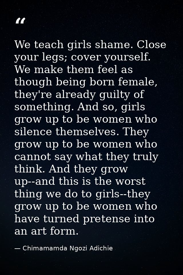 We teach girls shame. Close your legs; cover yourself. We make them feel as though being born female, they're already gu — Chimamamda Ngozi Adichie