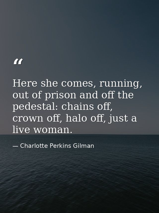 Here she comes, running, out of prison and off the pedestal: chains off, crown off, halo off, just a live woman. — Charlotte Perkins Gilman