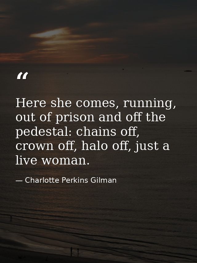 Here she comes, running, out of prison and off the pedestal: chains off, crown off, halo off, just a live woman. — Charlotte Perkins Gilman