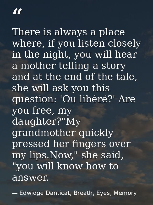 There is always a place where, if you listen closely in the night, you will hear a mother telling a story and at the end — Edwidge Danticat, Breath, Eyes, Memory