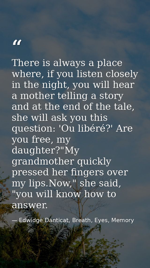There is always a place where, if you listen closely in the night, you will hear a mother telling a story and at the end — Edwidge Danticat, Breath, Eyes, Memory