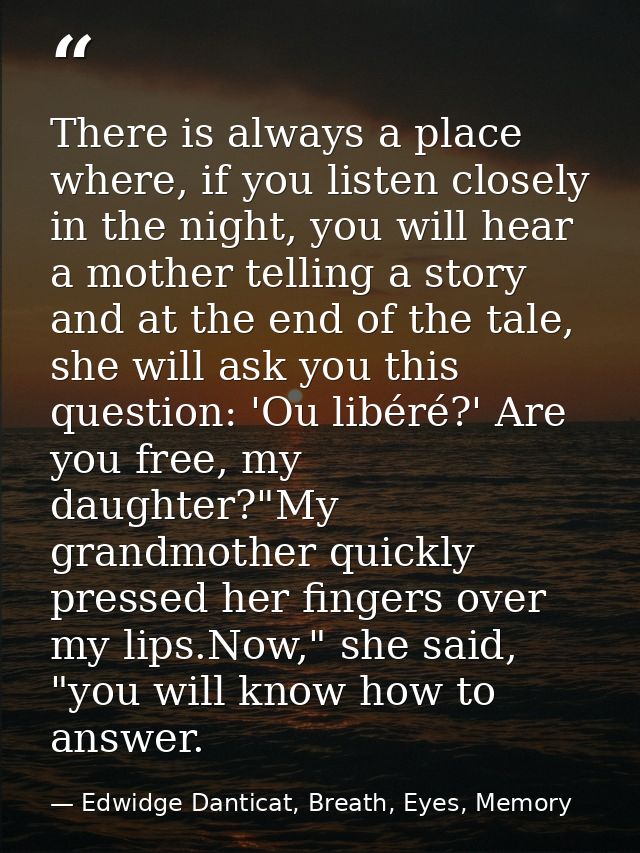 There is always a place where, if you listen closely in the night, you will hear a mother telling a story and at the end — Edwidge Danticat, Breath, Eyes, Memory