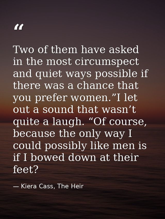 Two of them have asked in the most circumspect and quiet ways possible if there was a chance that you prefer women.”I le — Kiera Cass, The Heir