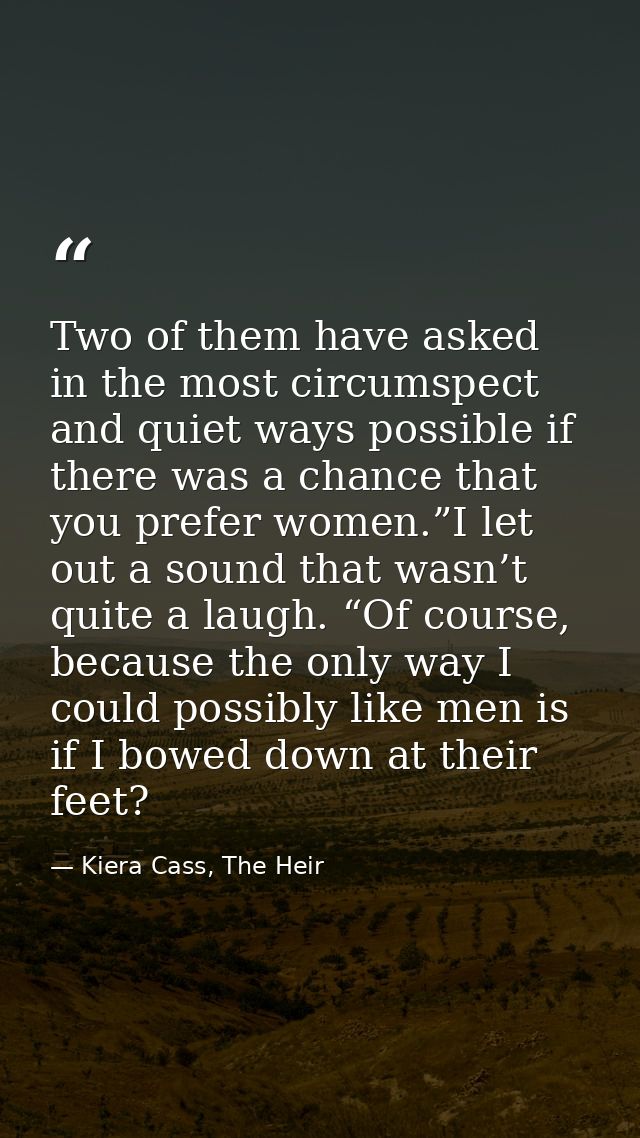 Two of them have asked in the most circumspect and quiet ways possible if there was a chance that you prefer women.”I le — Kiera Cass, The Heir