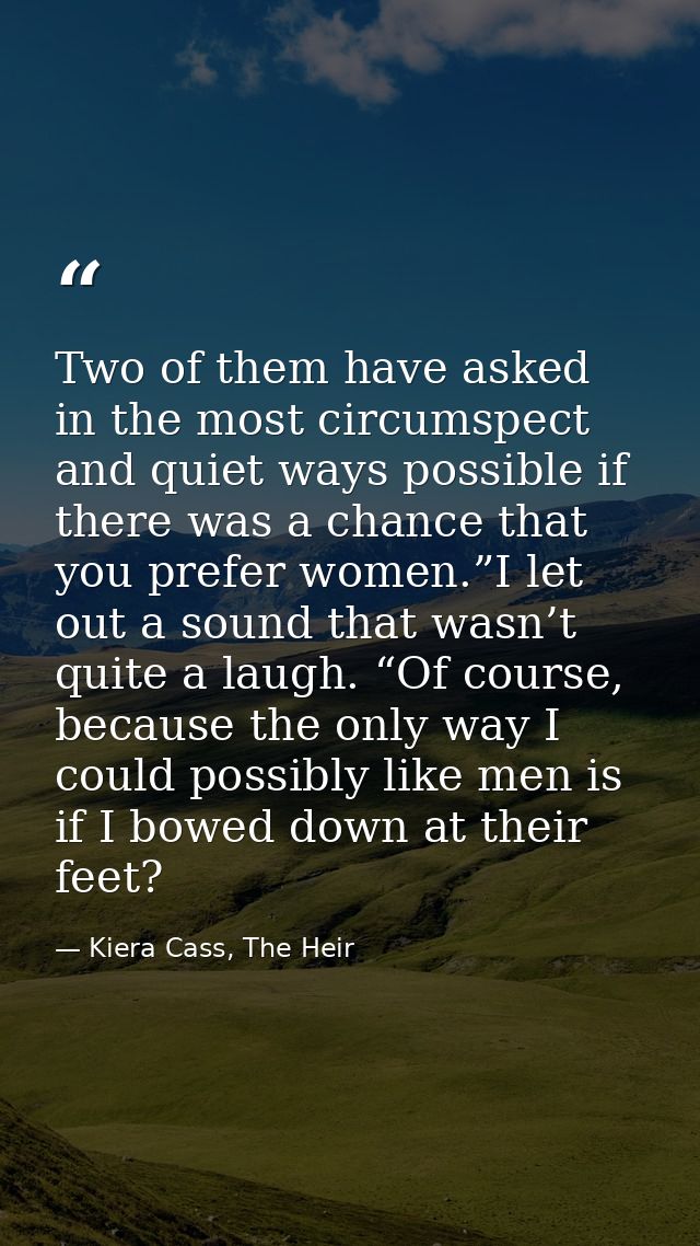 Two of them have asked in the most circumspect and quiet ways possible if there was a chance that you prefer women.”I le — Kiera Cass, The Heir