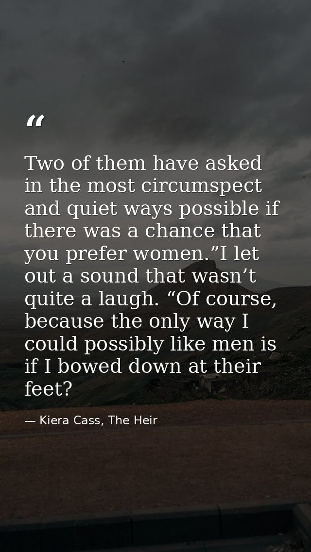 Two of them have asked in the most circumspect and quiet ways possible if there was a chance that you prefer women.”I le — Kiera Cass, The Heir