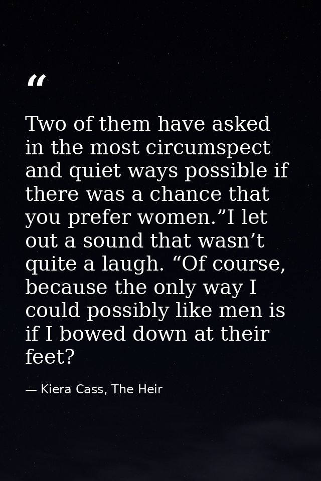 Two of them have asked in the most circumspect and quiet ways possible if there was a chance that you prefer women.”I le — Kiera Cass, The Heir