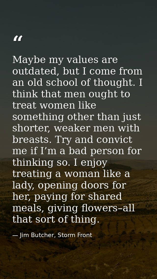 Maybe my values are outdated, but I come from an old school of thought. I think that men ought to treat women like somet — Jim Butcher, Storm Front