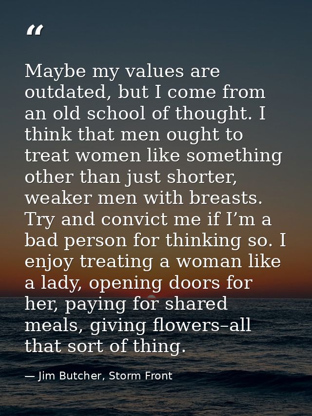 Maybe my values are outdated, but I come from an old school of thought. I think that men ought to treat women like somet — Jim Butcher, Storm Front