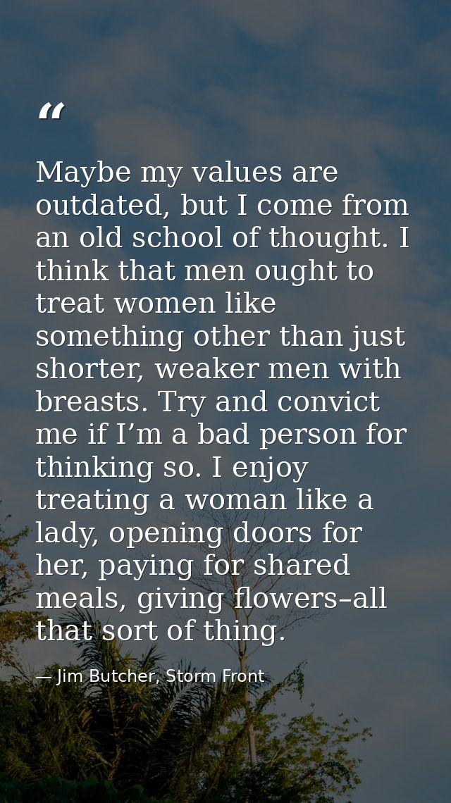Maybe my values are outdated, but I come from an old school of thought. I think that men ought to treat women like somet — Jim Butcher, Storm Front