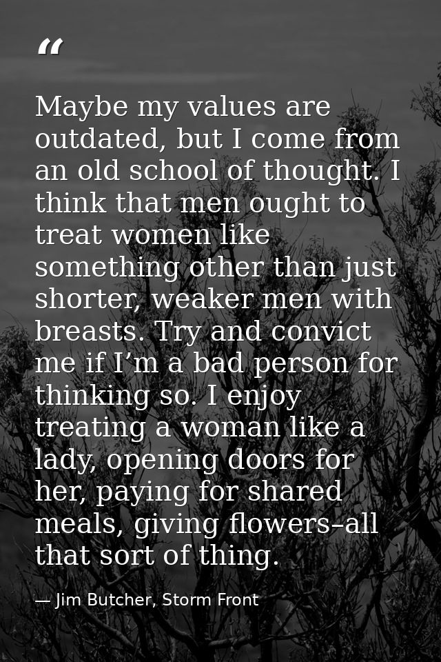Maybe my values are outdated, but I come from an old school of thought. I think that men ought to treat women like somet — Jim Butcher, Storm Front