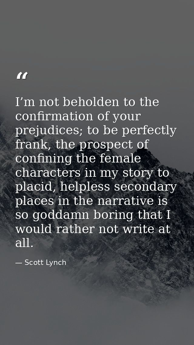 I’m not beholden to the confirmation of your prejudices; to be perfectly frank, the prospect of confining the female cha — Scott Lynch